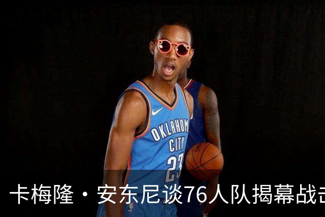 卡梅隆·安东尼谈76人队揭幕战击败尼克斯队：这是马克西的球队